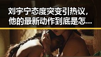 刘宇宁态度突变引热议，他的最新动作到底是怎么回事？🤔