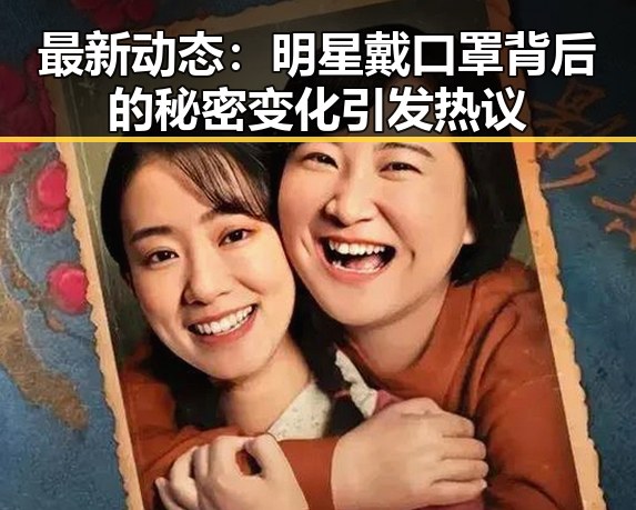 最新动态：明星戴口罩背后的秘密变化引发热议