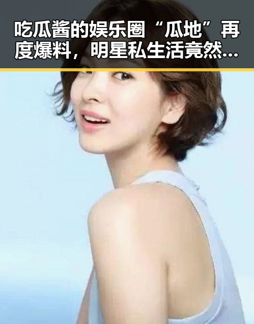 吃瓜酱的娱乐圈“瓜地”再度爆料，明星私生活竟然如此“接地气”！