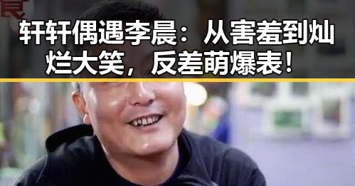 轩轩偶遇李晨:从害羞到灿烂大笑,反差萌爆表!